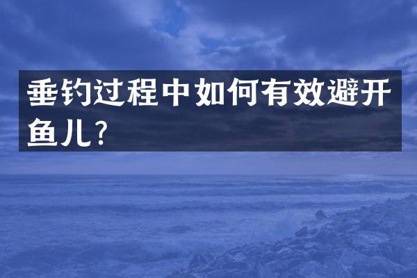 垂钓过程中如何有效避开鱼儿？