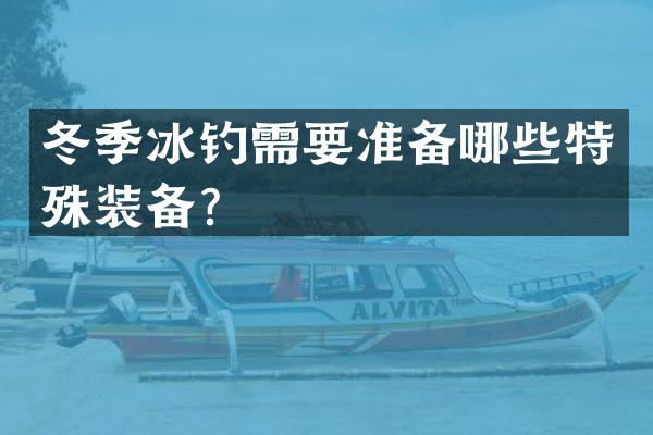 冬季冰钓需要准备哪些特殊装备？