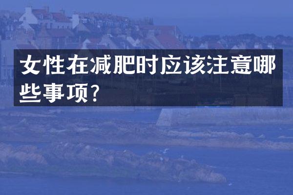 女性在减肥时应该注意哪些事项？
