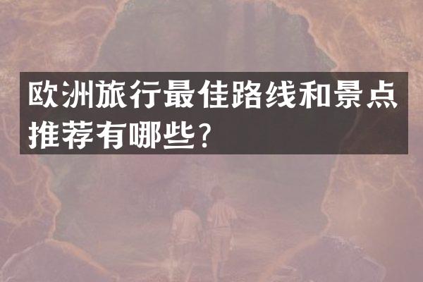 欧洲旅行最佳路线和景点推荐有哪些？