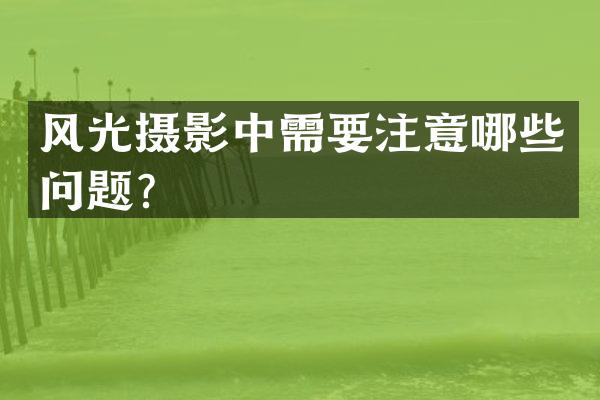 风光摄影中需要注意哪些问题？