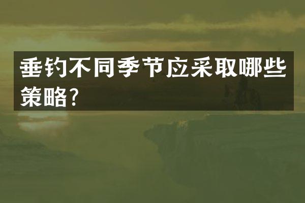 垂钓不同季节应采取哪些策略？