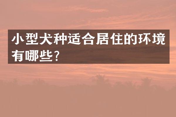 小型犬种适合居住的环境有哪些？