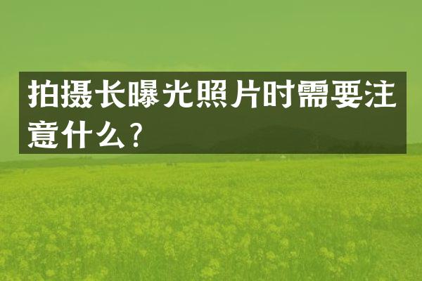 拍摄长曝光照片时需要注意什么？