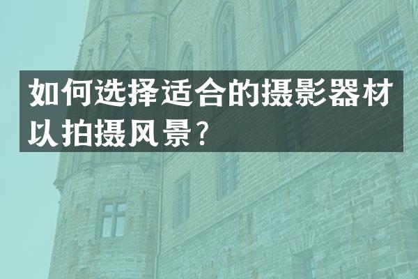 如何选择适合的摄影器材以拍摄风景？
