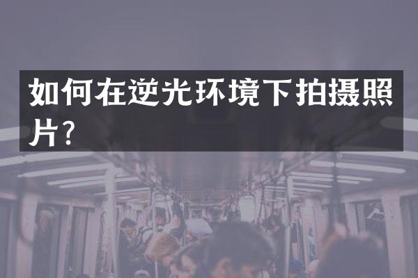 如何在逆光环境下拍摄照片？