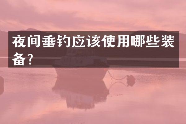 夜间垂钓应该使用哪些装备？