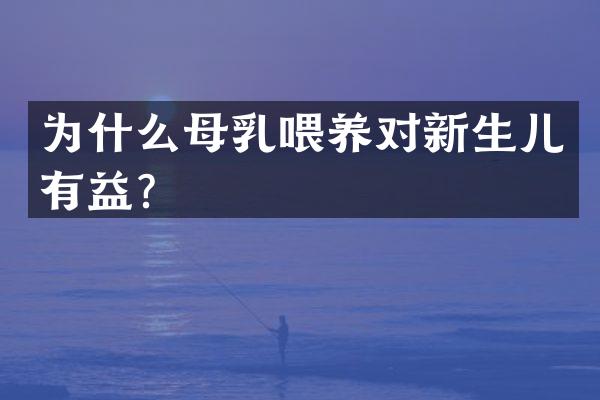 为什么母乳喂养对新生儿有益？