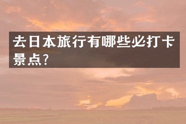 去日本旅行有哪些必打卡景点？