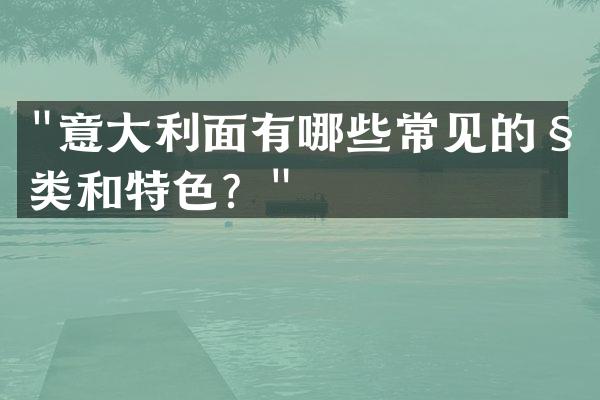 "意大利面有哪些常见的种类和特色？"