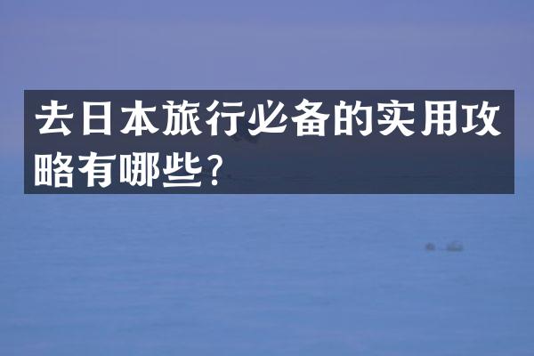 去日本旅行必备的实用攻略有哪些？