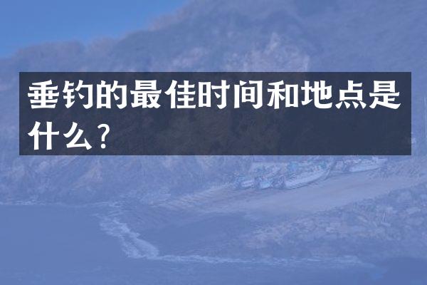 垂钓的最佳时间和地点是什么？