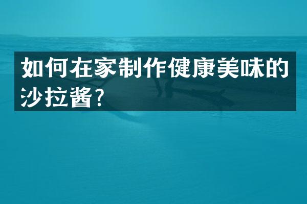 如何在家制作健康美味的沙拉酱？