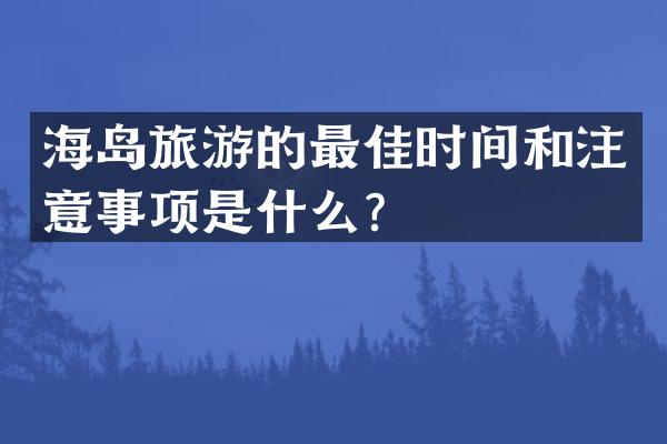 海岛旅游的最佳时间和注意事项是什么？