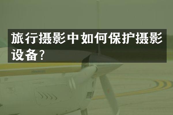 旅行摄影中如何保护摄影设备？