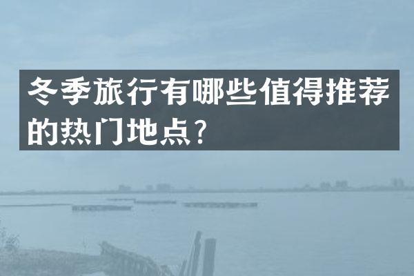 冬季旅行有哪些值得推荐的热门地点？