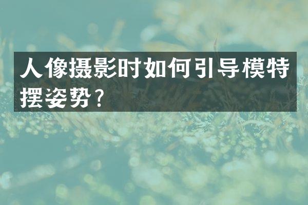 人像摄影时如何引导模特摆姿势？