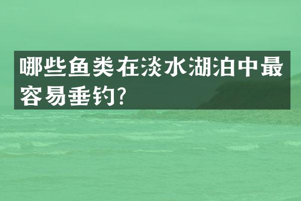 哪些鱼类在淡水湖泊中最容易垂钓？