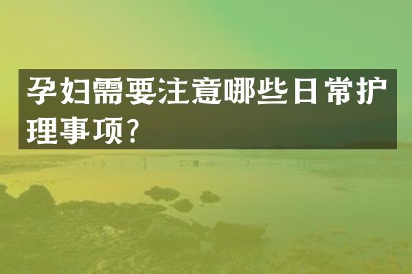 孕妇需要注意哪些日常护理事项？