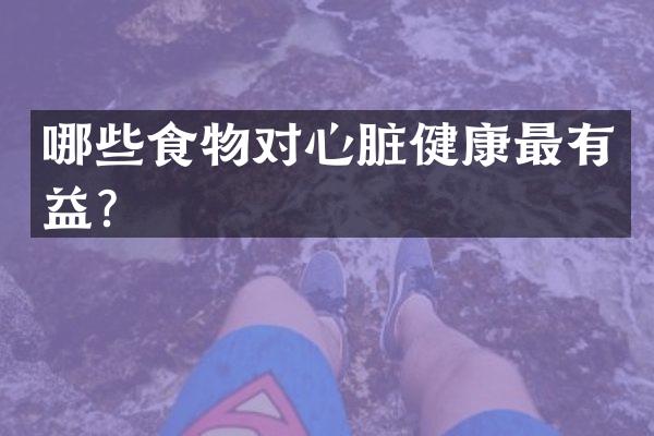 哪些食物对心脏健康最有益？