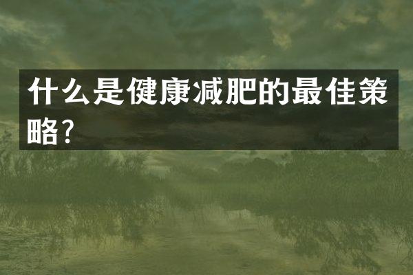 什么是健康减肥的最佳策略？
