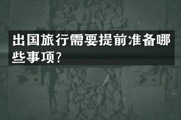 出国旅行需要提前准备哪些事项？