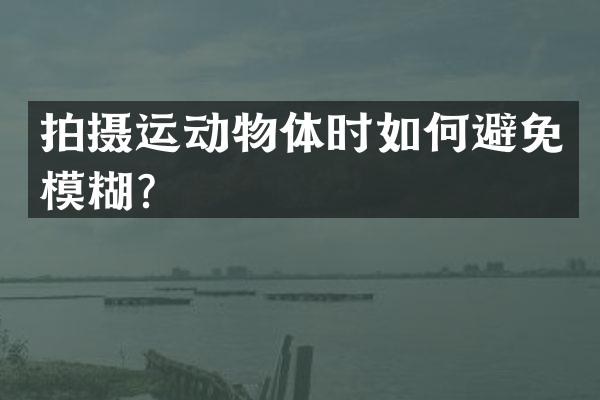 拍摄运动物体时如何避免模糊？