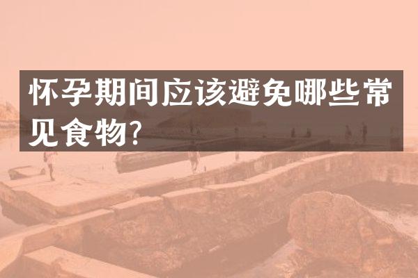 怀孕期间应该避免哪些常见食物？