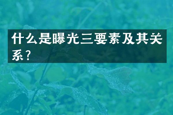 什么是曝光三要素及其关系？
