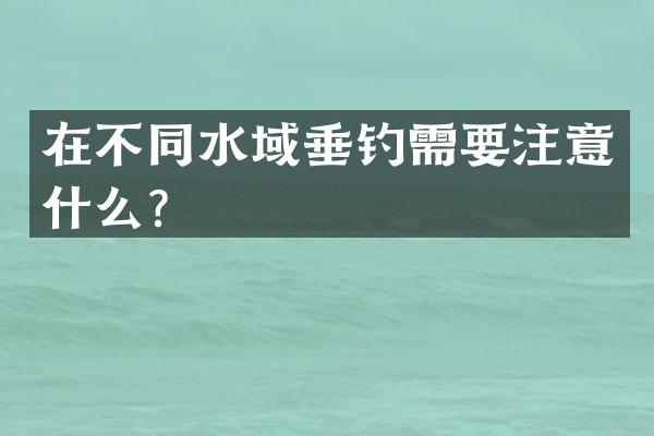 在不同水域垂钓需要注意什么？