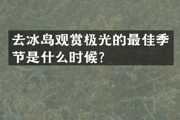 去冰岛观赏极光的最佳季节是什么时候？