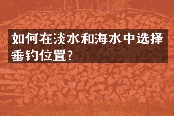 如何在淡水和海水中选择垂钓位置？
