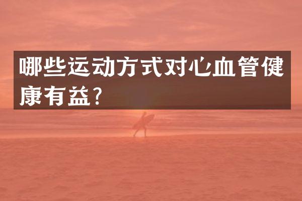 哪些运动方式对心血管健康有益？