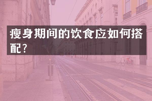 瘦身期间的饮食应如何搭配？