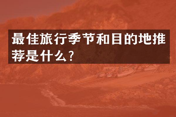 最佳旅行季节和目的地推荐是什么？