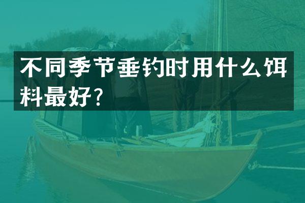 不同季节垂钓时用什么饵料最好？