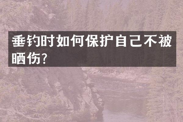 垂钓时如何保护自己不被晒伤？