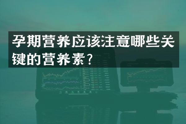 孕期营养应该注意哪些关键的营养素？
