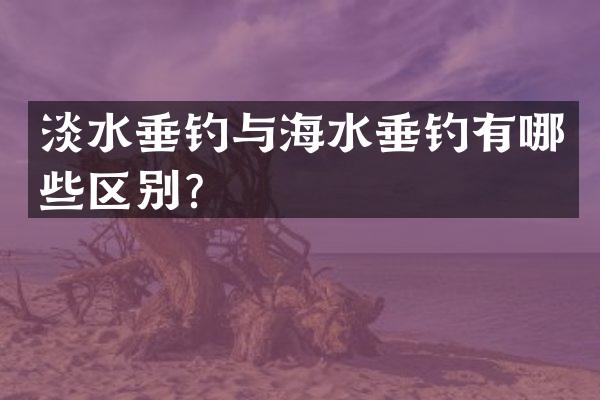 淡水垂钓与海水垂钓有哪些区别？
