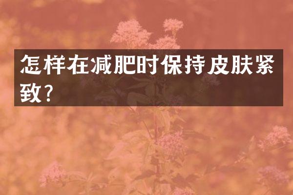 怎样在减肥时保持皮肤紧致？