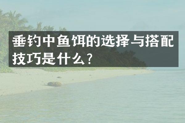 垂钓中鱼饵的选择与搭配技巧是什么？