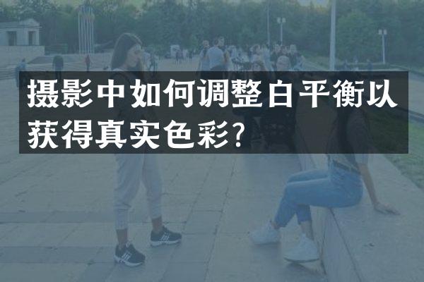 摄影中如何调整白平衡以获得真实色彩？