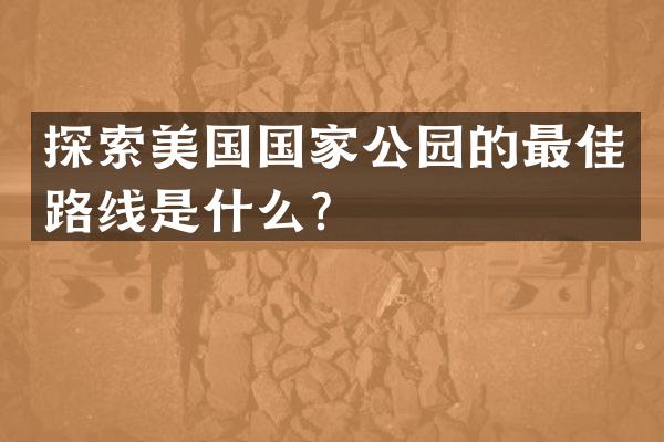 探索美国国家公园的最佳路线是什么？