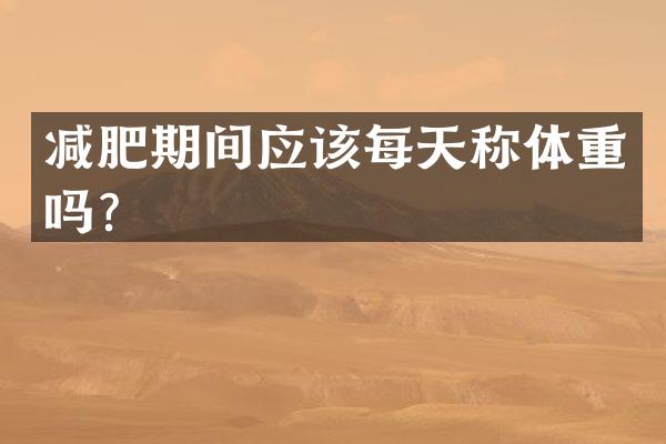 减肥期间应该每天称体重吗？