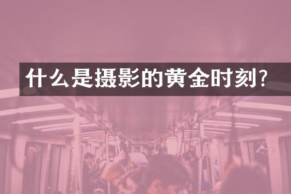 什么是摄影的黄金时刻？