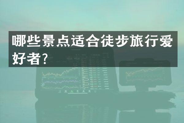 哪些景点适合徒步旅行爱好者？