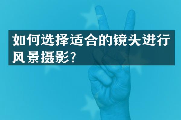 如何选择适合的镜头进行风景摄影？