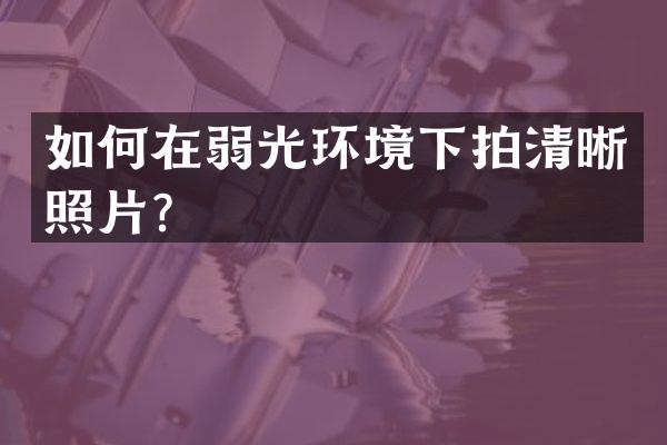 如何在弱光环境下拍清晰照片？