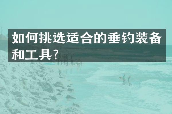 如何挑选适合的垂钓装备和工具？