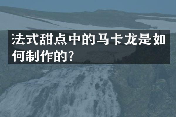 法式甜点中的马卡龙是如何制作的？